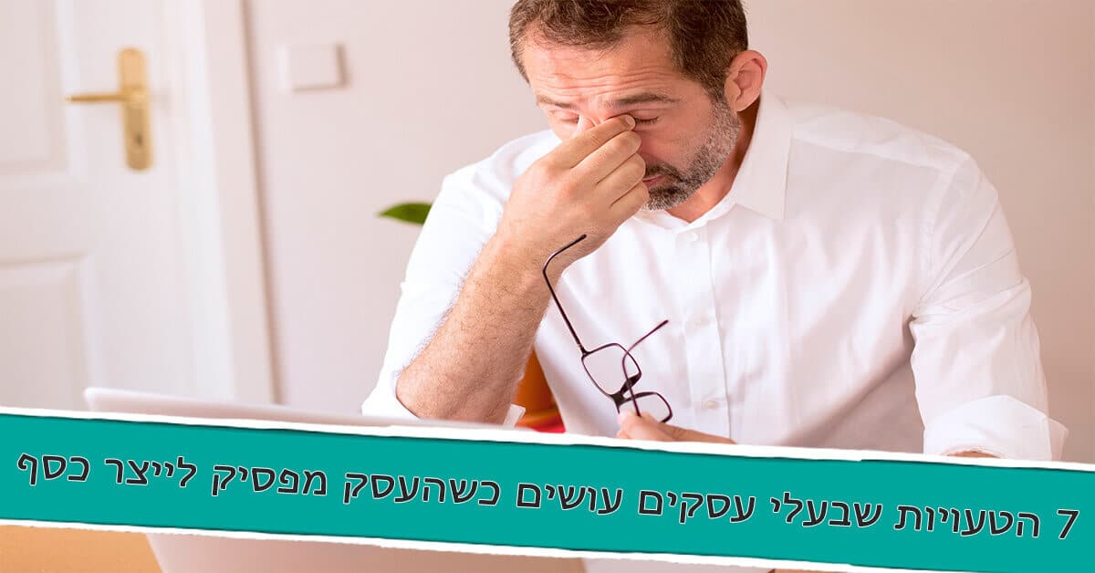 7 הטעויות שבעלי עסקים עושים כשהעסק מפסיק לייצר כסף